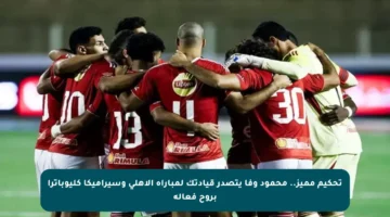 تحكيم مميز.. محمود وفا يتصدر قيادتك لمباراة الأهلي وسيراميكا كليوباترا بروح فعالة